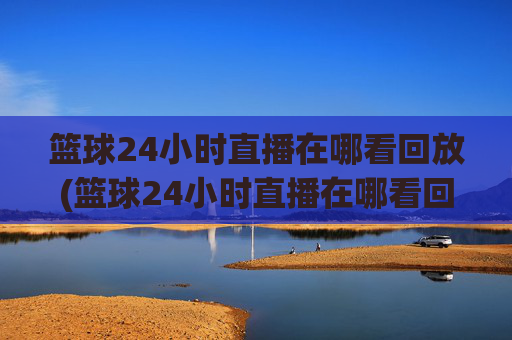篮球24小时直播在哪看回放(篮球24小时直播在哪看回放啊)