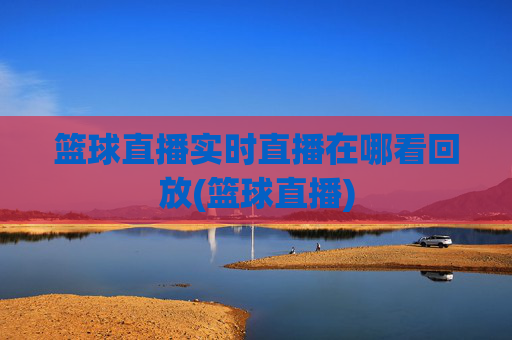 篮球直播实时直播在哪看回放(篮球直播)