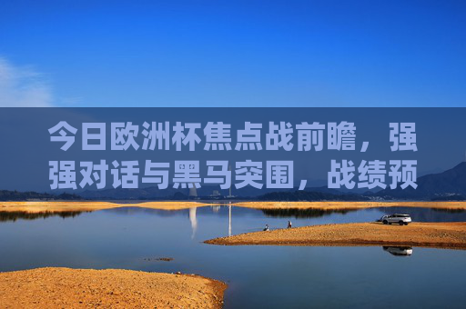 今日欧洲杯焦点战前瞻，强强对话与黑马突围，战绩预测看点解析，今日欧洲杯焦点战前瞻，强强对话与黑马突围，战绩预测看点解析