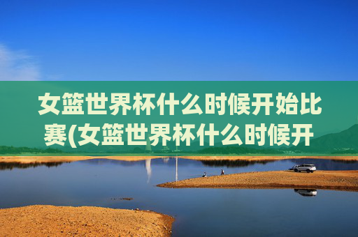 女篮世界杯什么时候开始比赛(女篮世界杯什么时候开始比赛)