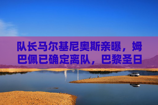 队长马尔基尼奥斯亲曝,姆巴佩已确定离队,巴黎圣日耳曼王朝或将落幕?马尔基尼奥斯亲曝姆巴佩确定离队,巴黎王朝或将落幕?