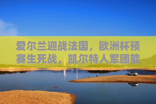 爱尔兰迎战法国，欧洲杯预赛生死战，凯尔特人军团能否逆袭高卢雄鸡？欧洲杯预赛生死战，爱尔兰凯尔特人军团能否逆袭高卢雄鸡？