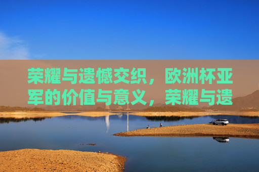 荣耀与遗憾交织，欧洲杯亚军的价值与意义，荣耀与遗憾交织，欧洲杯亚军的深层意义