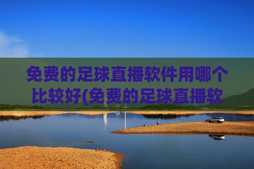 免费的足球直播软件用哪个比较好(免费的足球直播软件用哪个比较好用)