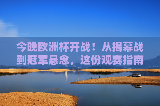 今晚欧洲杯开战！从揭幕战到冠军悬念，这份观赛指南请收好，欧洲杯今晚开战！揭幕战到冠军悬念观赛指南