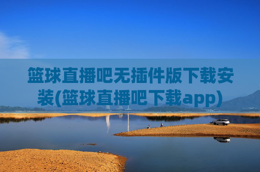 篮球直播吧无插件版下载安装(篮球直播吧下载app)