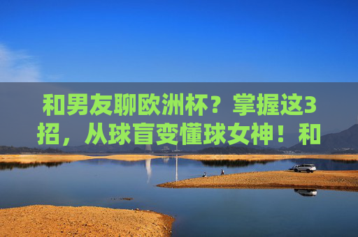 和男友聊欧洲杯?掌握这3招,从球盲变懂球女神!和男友聊欧洲杯?3招教你从球盲变懂球女神!