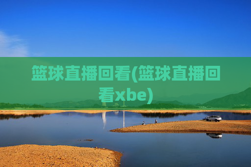篮球直播回看(篮球直播回看xbe)