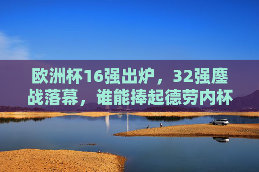 欧洲杯16强出炉，32强鏖战落幕，谁能捧起德劳内杯？欧洲杯16强出炉，谁能捧起德劳内杯？