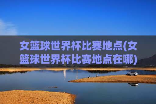 女篮球世界杯比赛地点(女篮球世界杯比赛地点在哪)