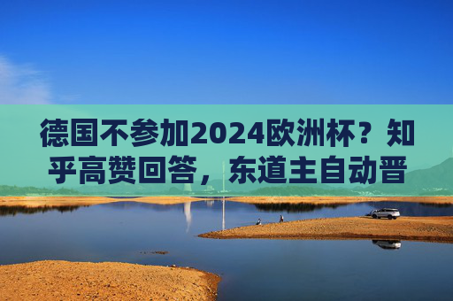 德国不参加2024欧洲杯?知乎高赞回答,东道主自动晋级,谣言该停了!