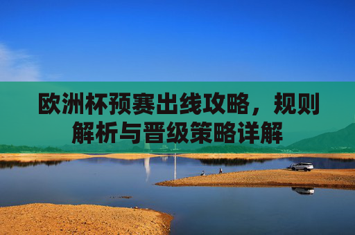 欧洲杯预赛出线攻略,规则解析与晋级策略详解