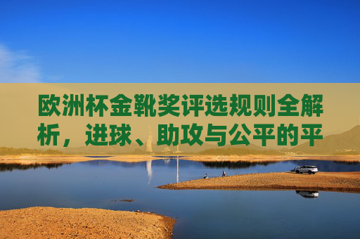 欧洲杯金靴奖评选规则全解析,进球、助攻与公平的平衡,欧洲杯金靴奖评选规则全解析,进球、助攻与公平的平衡
