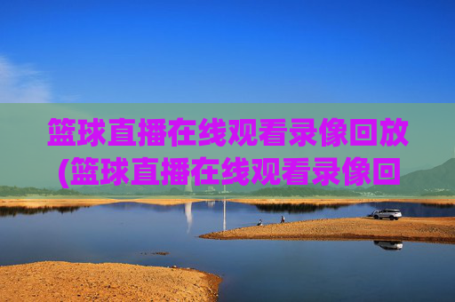 篮球直播在线观看录像回放(篮球直播在线观看录像回放视频)
