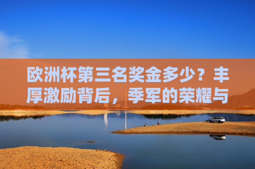 欧洲杯第三名奖金多少？丰厚激励背后，季军的荣耀与价值，欧洲杯季军，奖金背后的荣耀与价值