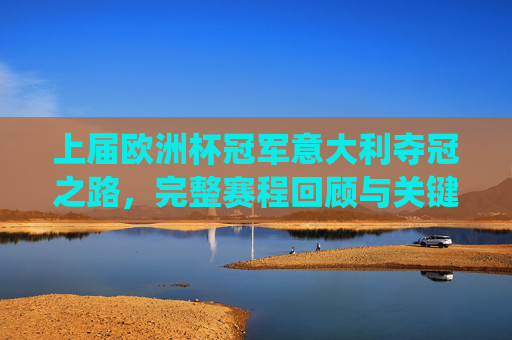 上届欧洲杯冠军意大利夺冠之路，完整赛程回顾与关键战役解析，上届欧洲杯冠军意大利夺冠之路，完整赛程与关键战役解析