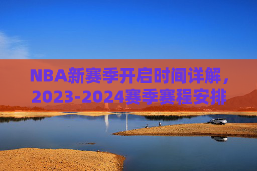NBA新赛季开启时间详解，2023-2024赛季赛程安排与焦点前瞻，NBA 2023-2024赛季，赛程安排、开启时间与焦点前瞻