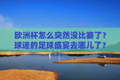 欧洲杯怎么突然没比赛了?球迷的足球盛宴去哪儿了?欧洲杯赛事暂停,球迷的足球盛宴何去何从?