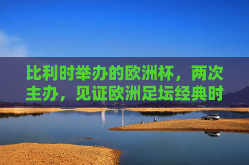 比利时举办的欧洲杯,两次主办,见证欧洲足坛经典时刻,比利时两度主办欧洲杯,见证欧洲足坛经典时刻