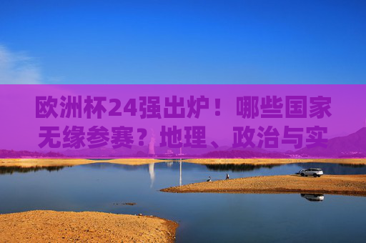 欧洲杯24强出炉!哪些国家无缘参赛?地理、政治与实力背后的故事,欧洲杯24强出炉,无缘参赛背后的地理、政治与实力