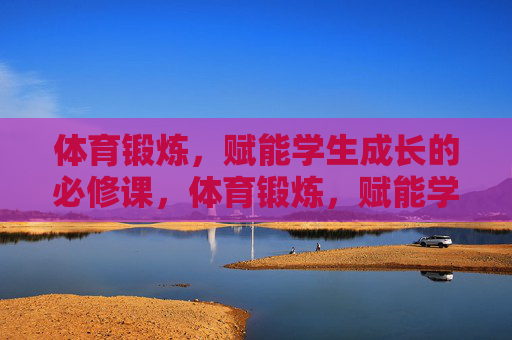 体育锻炼,赋能学生成长的必修课,体育锻炼,赋能学生成长的必修课