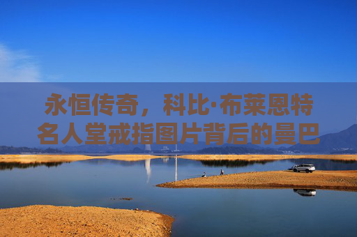 永恒传奇，科比·布莱恩特名人堂戒指图片背后的曼巴之光，科比名人堂戒指，永恒传奇的曼巴之光