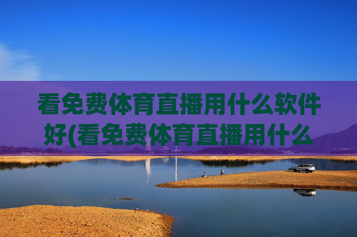 看免费体育直播用什么软件好(看免费体育直播用什么软件好用)