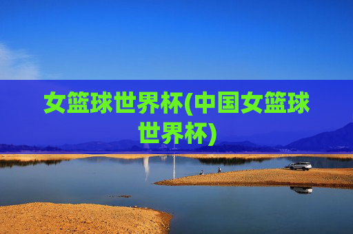 女篮球世界杯(中国女篮球世界杯)