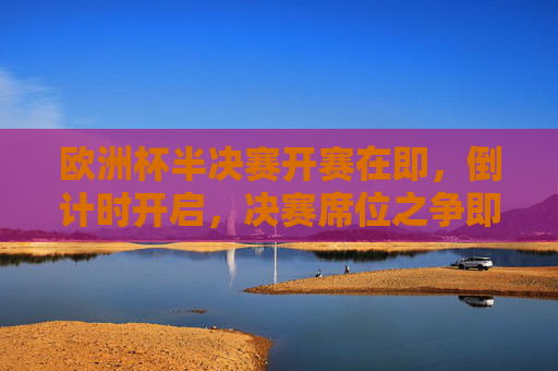 欧洲杯半决赛开赛在即，倒计时开启，决赛席位之争即将上演，欧洲杯半决赛倒计时，决赛席位之争上演