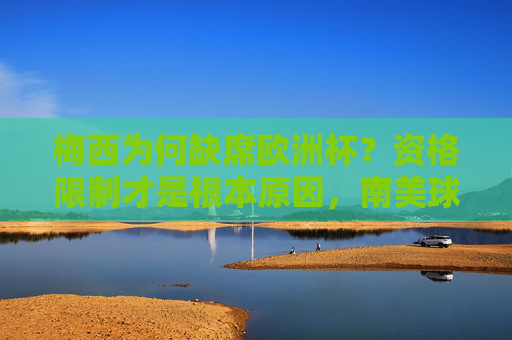 梅西为何缺席欧洲杯?资格限制才是根本原因,南美球员的赛事路径解析,梅西缺席欧洲杯,资格限制成根本原因,南美球员赛事路径解析