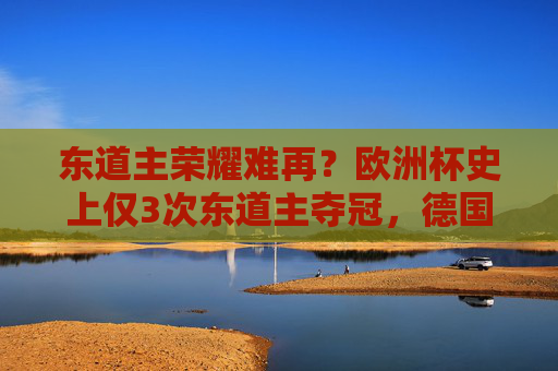 东道主荣耀难再?欧洲杯史上仅3次东道主夺冠,德国能否打破魔咒?德国能否打破欧洲杯东道主夺冠魔咒?