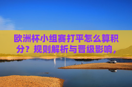 欧洲杯小组赛打平怎么算积分?规则解析与晋级影响,欧洲杯小组赛打平积分规则与晋级影响