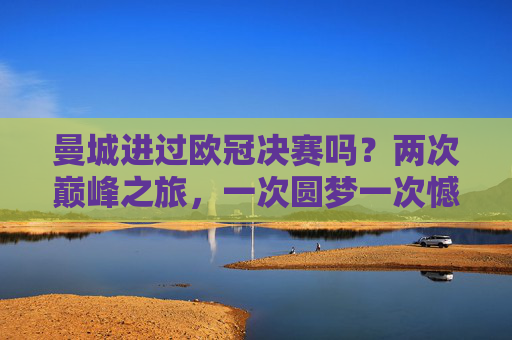 曼城进过欧冠决赛吗？两次巅峰之旅，一次圆梦一次憾负，曼城两次欧冠决赛，一次圆梦一次憾负