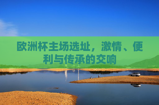 欧洲杯主场选址，激情、便利与传承的交响