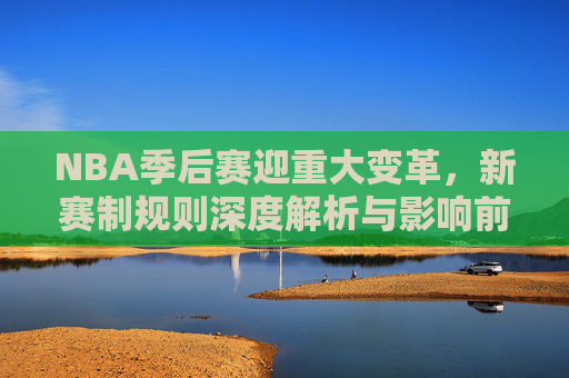 NBA季后赛迎重大变革,新赛制规则深度解析与影响前瞻,NBA季后赛新赛制变革,规则解析与影响前瞻