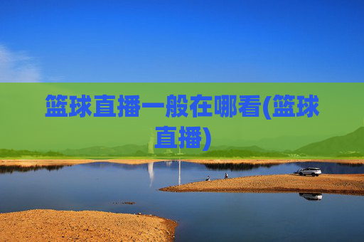 篮球直播一般在哪看(篮球直播)