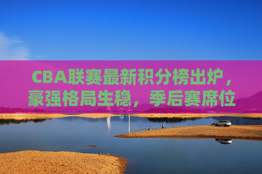 CBA联赛最新积分榜出炉，豪强格局生稳，季后赛席位争夺进入白热化阶段，CBA最新积分榜出炉，豪强格局稳固，季后赛席位争夺白热化