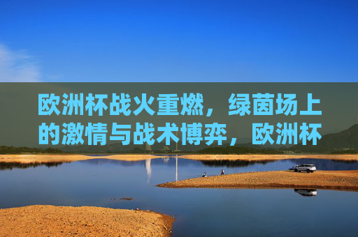 欧洲杯战火重燃，绿茵场上的激情与战术博弈，欧洲杯战火重燃，绿茵激情与战术博弈