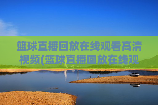 篮球直播回放在线观看高清视频(篮球直播回放在线观看高清视频下载)