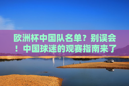 欧洲杯中国队名单?别误会!中国球迷的观赛指南来了,欧洲杯中国队名单?别误会!中国球迷观赛指南