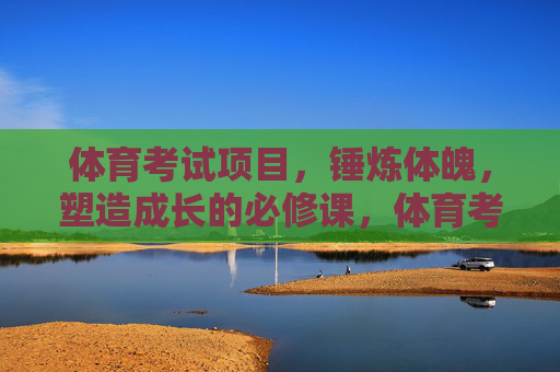 体育考试项目,锤炼体魄,塑造成长的必修课,体育考试,锤炼体魄塑造成长的必修课