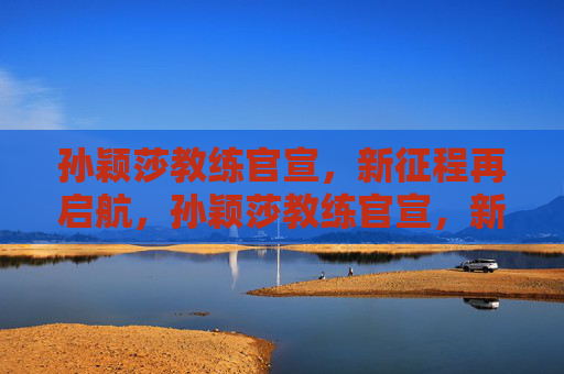 孙颖莎教练官宣，新征程再启航，孙颖莎教练官宣，新征程再启航