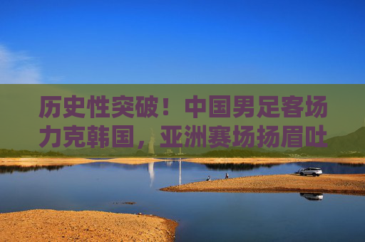 历史性突破！中国男足客场力克韩国，亚洲赛场扬眉吐气，历史性突破！中国男足客场力克韩国扬眉吐气