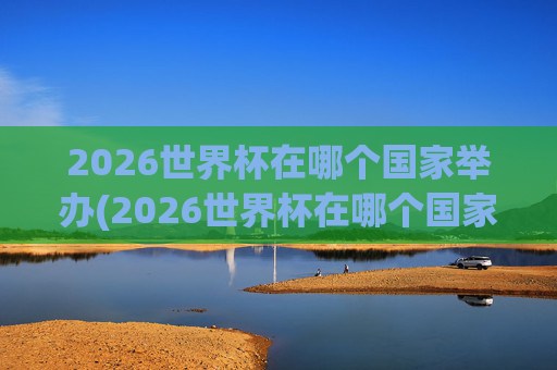 2026世界杯在哪个国家举办(2026世界杯在哪个国家举办)