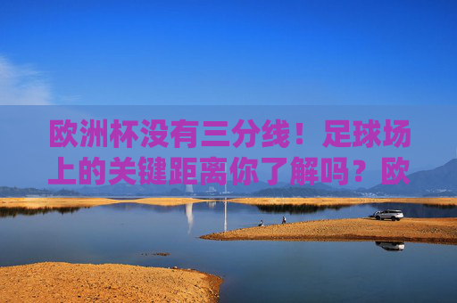 欧洲杯没有三分线!足球场上的关键距离你了解吗?欧洲杯没有三分线!足球场上的关键距离你了解吗?