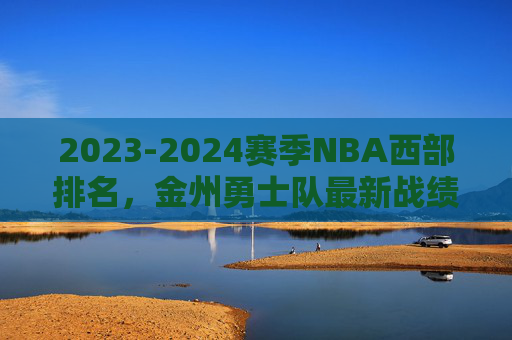 2023-2024赛季NBA西部排名,金州勇士队最新战绩与排名分析,2023-2024赛季NBA西部排名,金州勇士队最新战绩与排名分析