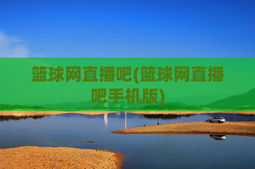 篮球网直播吧(篮球网直播吧手机版)