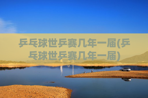 乒乓球世乒赛几年一届(乒乓球世乒赛几年一届)