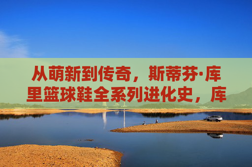 从萌新到传奇，斯蒂芬·库里篮球鞋全系列进化史，库里篮球鞋全系列进化，从萌新到传奇
