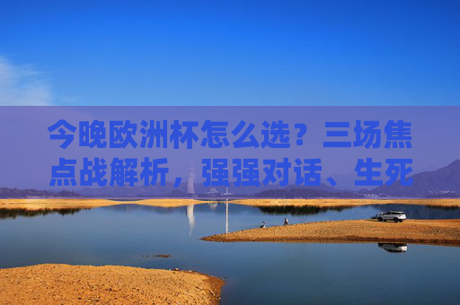 今晚欧洲杯怎么选？三场焦点战解析，强强对话、生死战、巨星时刻，哪场最值得熬夜？今晚欧洲杯三场焦点战，强强对话、生死战、巨星时刻，哪场最值得熬夜？